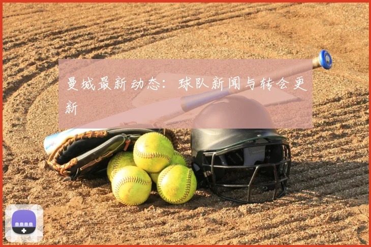 曼城最新动态：球队新闻与转会更新