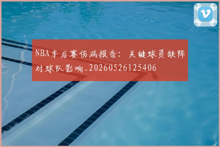 NBA季后赛伤病报告：关键球员缺阵对球队影响_20260526125406