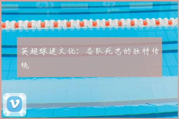 英超球迷文化:各队死忠的独特传统