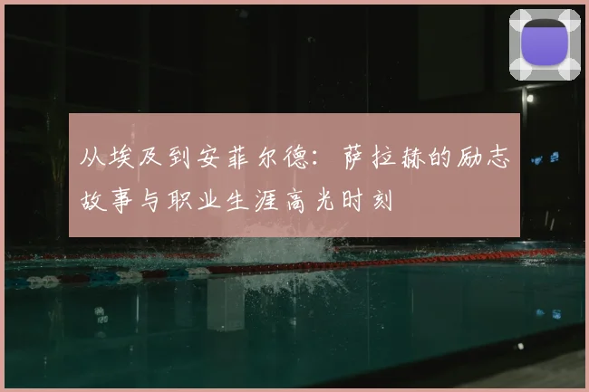 从埃及到安菲尔德：萨拉赫的励志故事与职业生涯高光时刻