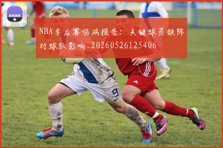 NBA季后赛伤病报告:关键球员缺阵对球队影响_20260526125406