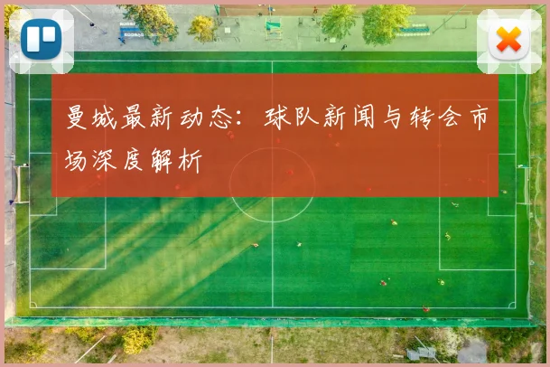曼城最新动态:球队新闻与转会市场深度解析