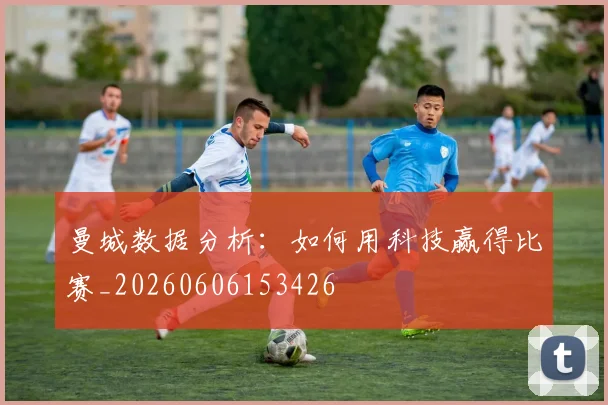 曼城数据分析:如何用科技赢得比赛_20260606153426