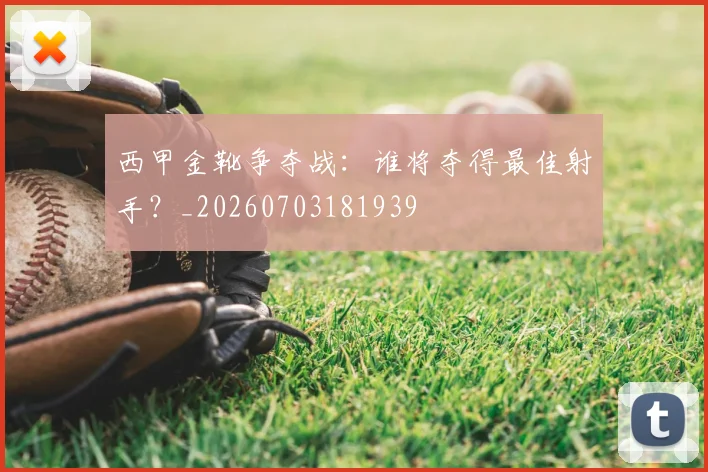 西甲金靴争夺战：谁将夺得最佳射手？_20260703181939