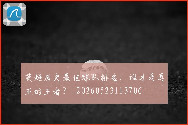 英超历史最佳球队排名：谁才是真正的王者？_20260523113706