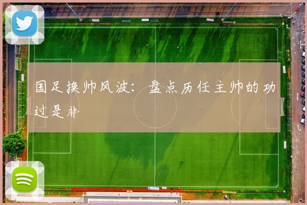 国足换帅风波：盘点历任主帅的功过是非