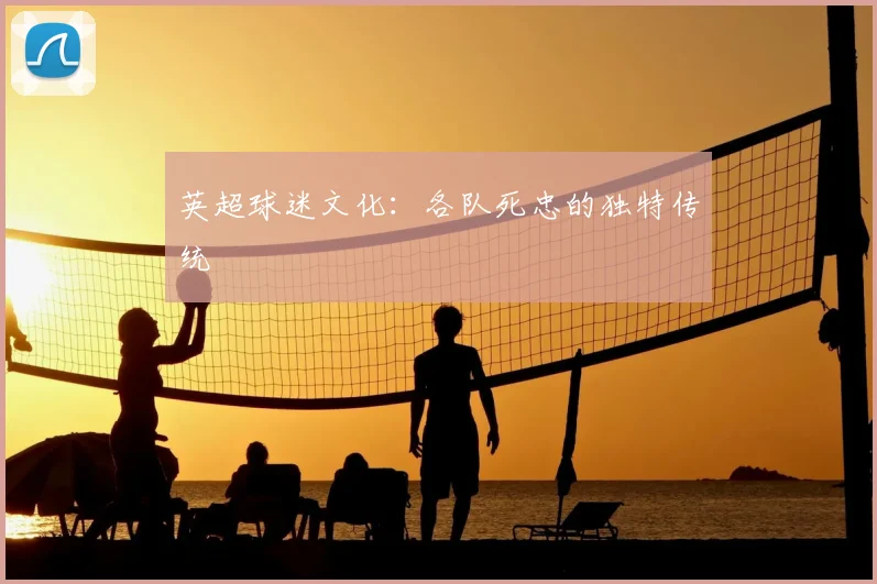 英超球迷文化：各队死忠的独特传统